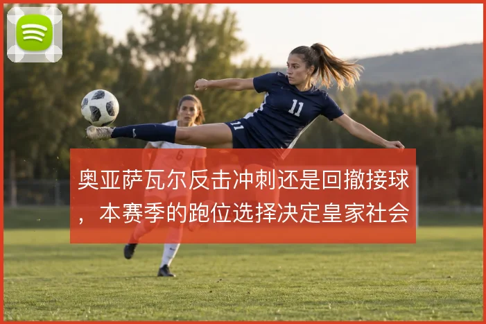 奥亚萨瓦尔反击冲刺还是回撤接球，本赛季的跑位选择决定皇家社会进攻效率