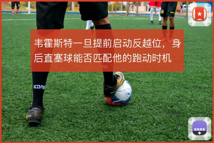 韦霍斯特一旦提前启动反越位，身后直塞球能否匹配他的跑动时机