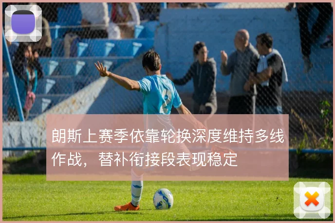 朗斯上赛季依靠轮换深度维持多线作战，替补衔接段表现稳定