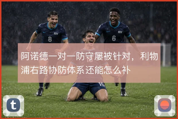 阿诺德一对一防守屡被针对，利物浦右路协防体系还能怎么补
