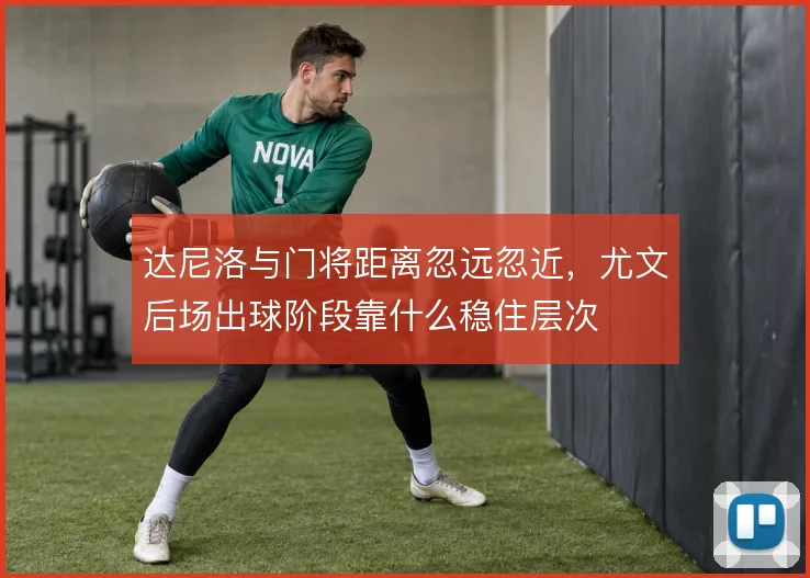 达尼洛与门将距离忽远忽近，尤文后场出球阶段靠什么稳住层次