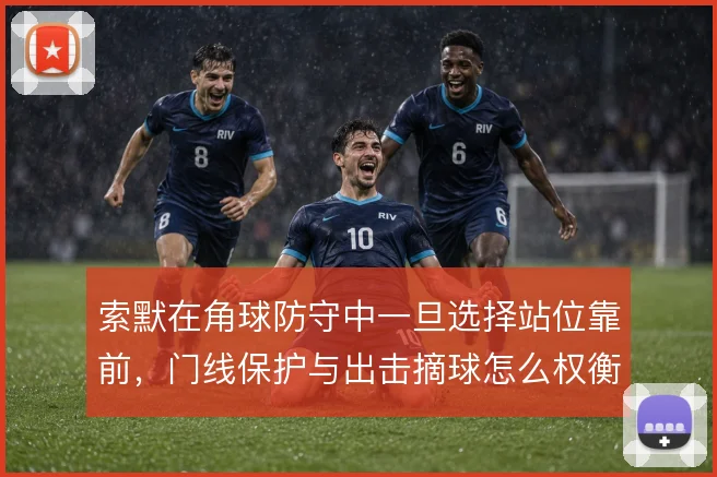 索默在角球防守中一旦选择站位靠前，门线保护与出击摘球怎么权衡
