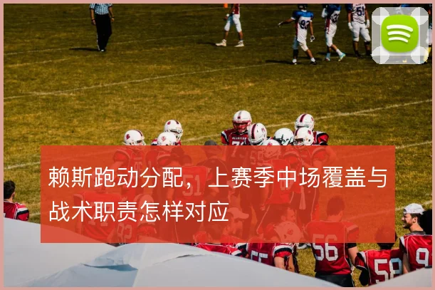 赖斯跑动分配，上赛季中场覆盖与战术职责怎样对应