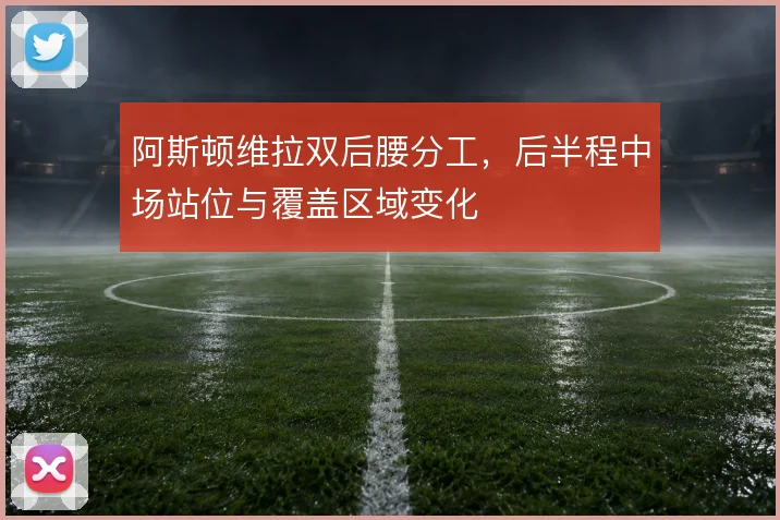 阿斯顿维拉双后腰分工，后半程中场站位与覆盖区域变化