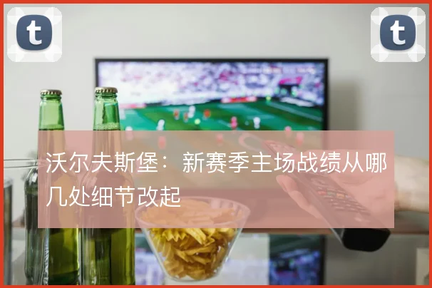 沃尔夫斯堡：新赛季主场战绩从哪几处细节改起