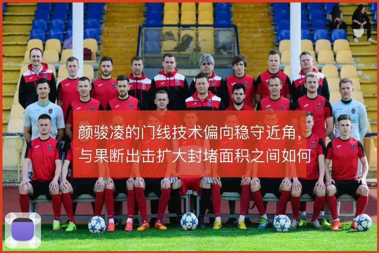 颜骏凌的门线技术偏向稳守近角，与果断出击扩大封堵面积之间如何取舍