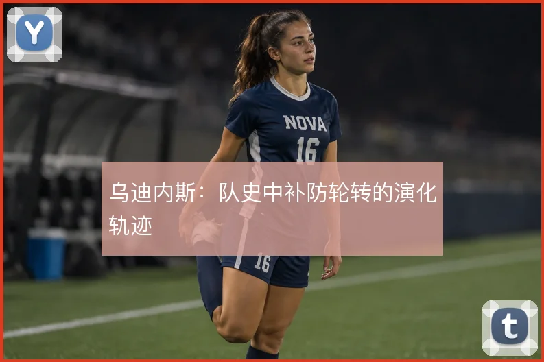 乌迪内斯：队史中补防轮转的演化轨迹
