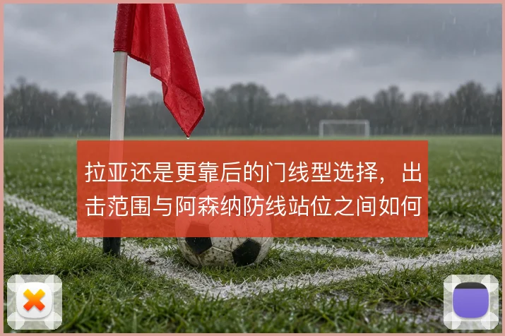 拉亚还是更靠后的门线型选择，出击范围与阿森纳防线站位之间如何取舍
