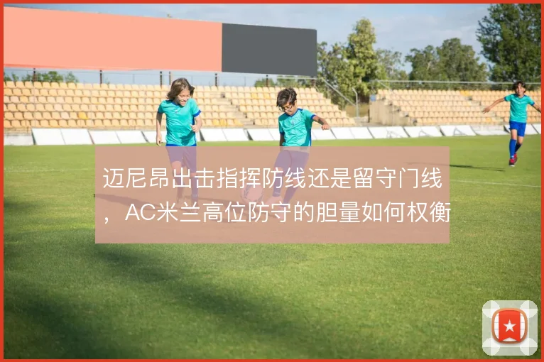 迈尼昂出击指挥防线还是留守门线，AC米兰高位防守的胆量如何权衡