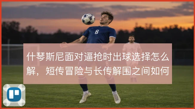 什琴斯尼面对逼抢时出球选择怎么解，短传冒险与长传解围之间如何拿捏