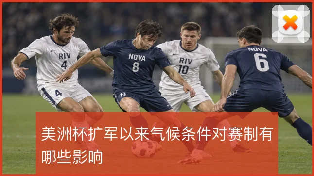 美洲杯扩军以来气候条件对赛制有哪些影响