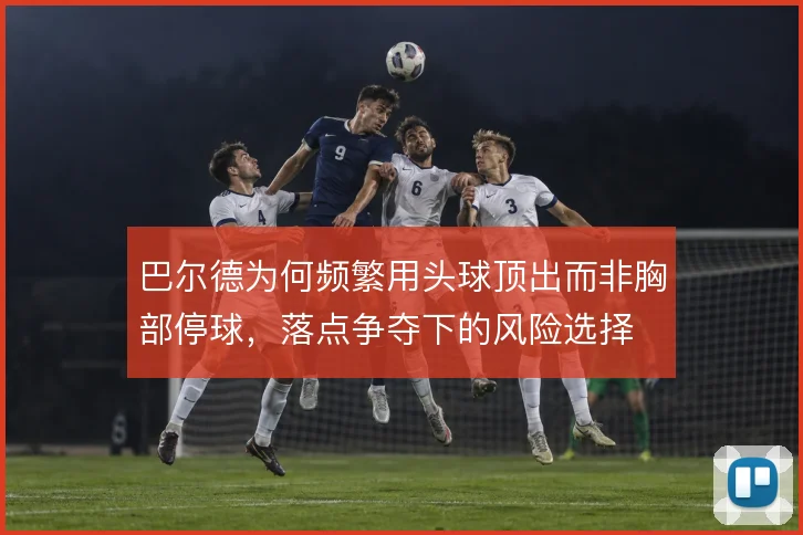 巴尔德为何频繁用头球顶出而非胸部停球，落点争夺下的风险选择