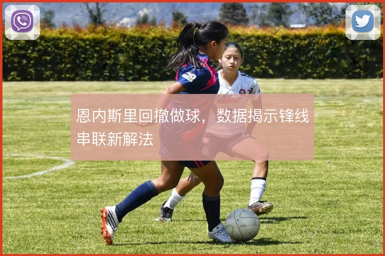 恩内斯里回撤做球，数据揭示锋线串联新解法