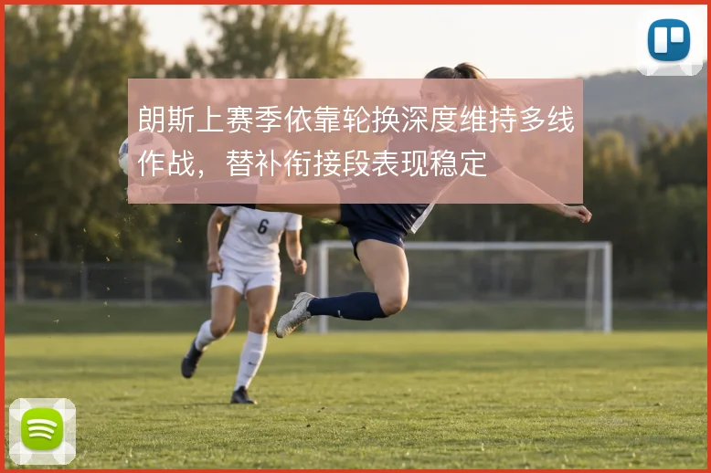 朗斯上赛季依靠轮换深度维持多线作战，替补衔接段表现稳定