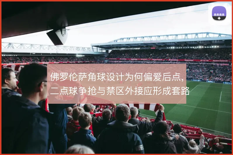 佛罗伦萨角球设计为何偏爱后点,二点球争抢与禁区外接应形成套路