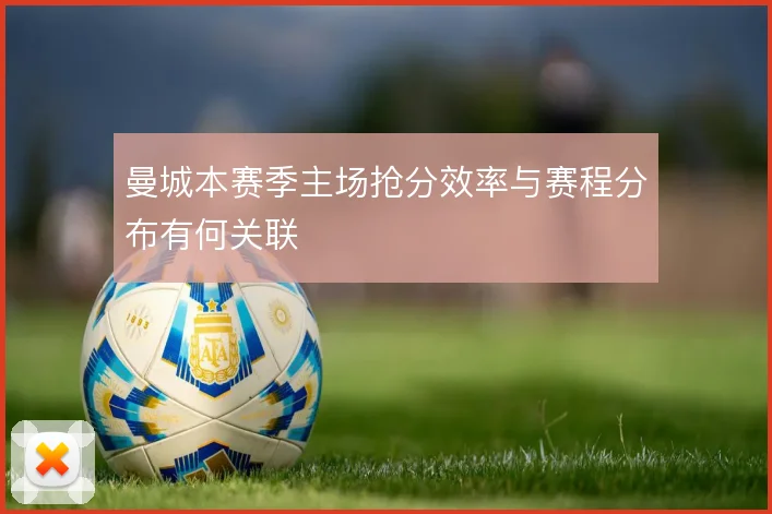 曼城本赛季主场抢分效率与赛程分布有何关联