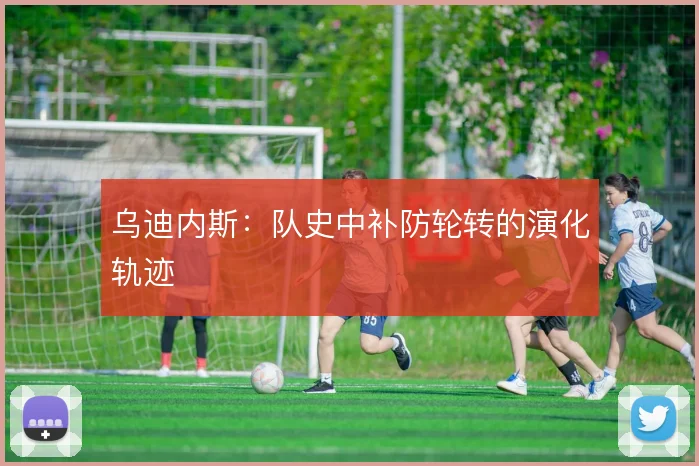 乌迪内斯：队史中补防轮转的演化轨迹