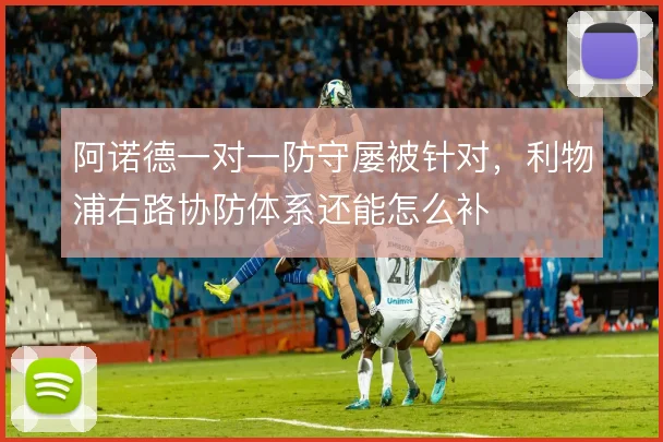 阿诺德一对一防守屡被针对，利物浦右路协防体系还能怎么补