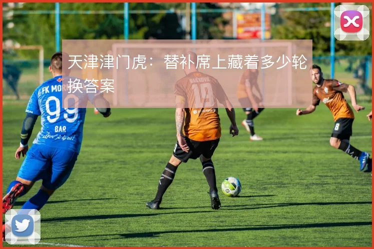 天津津门虎：替补席上藏着多少轮换答案