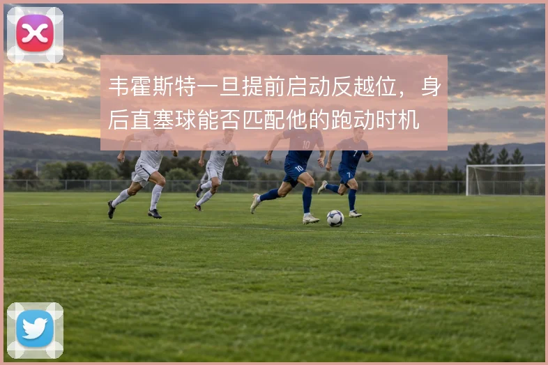 韦霍斯特一旦提前启动反越位，身后直塞球能否匹配他的跑动时机