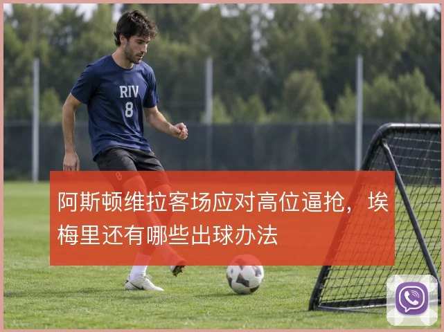 阿斯顿维拉客场应对高位逼抢，埃梅里还有哪些出球办法