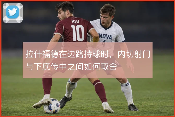 拉什福德在边路持球时，内切射门与下底传中之间如何取舍