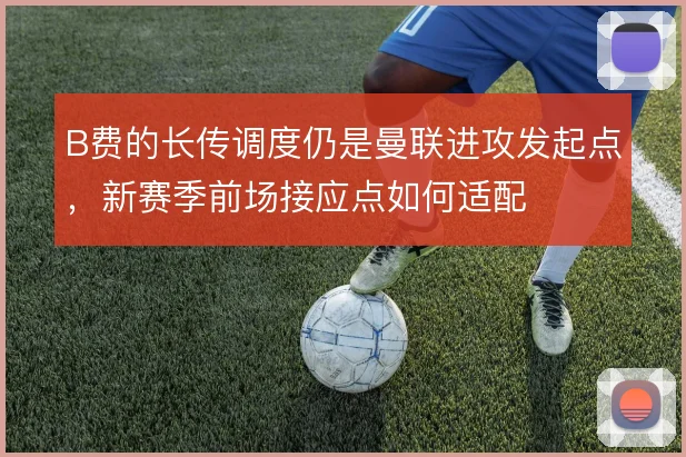 B费的长传调度仍是曼联进攻发起点，新赛季前场接应点如何适配