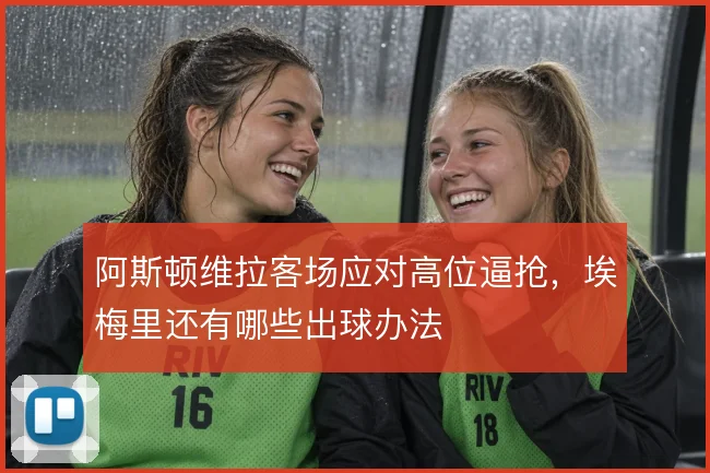 阿斯顿维拉客场应对高位逼抢，埃梅里还有哪些出球办法