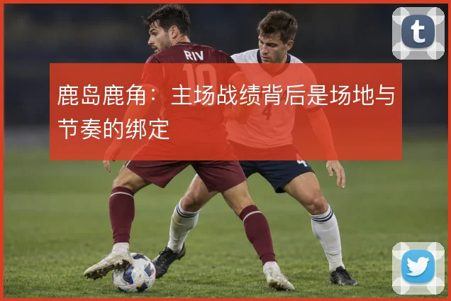 鹿岛鹿角：主场战绩背后是场地与节奏的绑定