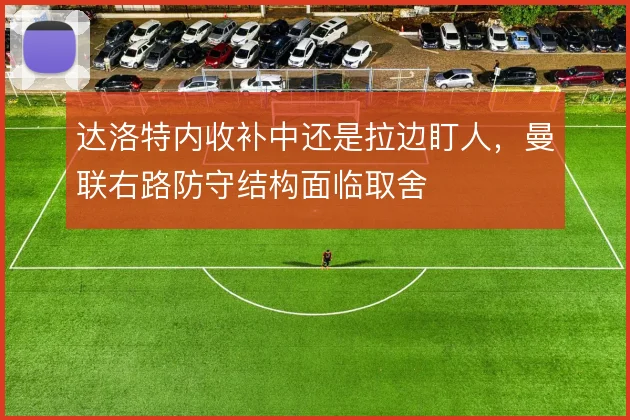 达洛特内收补中还是拉边盯人，曼联右路防守结构面临取舍