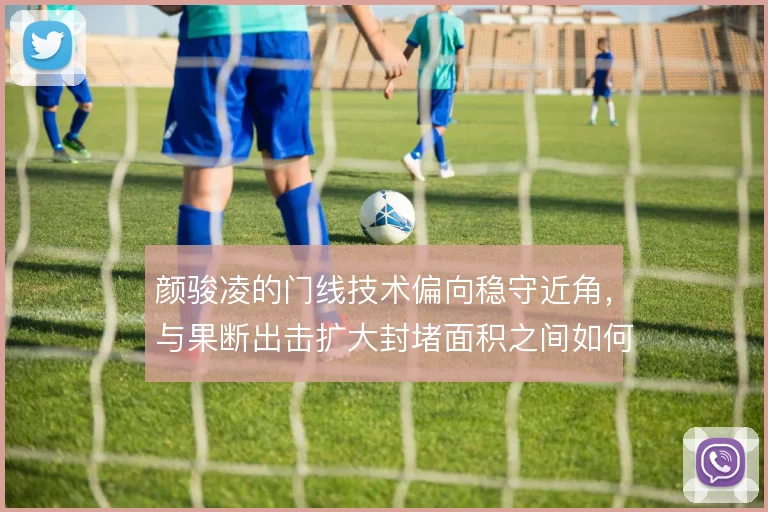 颜骏凌的门线技术偏向稳守近角，与果断出击扩大封堵面积之间如何取舍