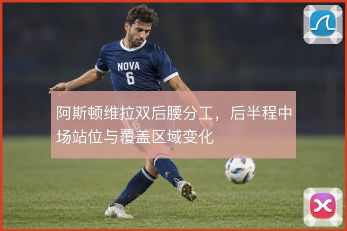 阿斯顿维拉双后腰分工，后半程中场站位与覆盖区域变化