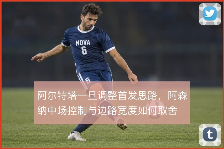 阿尔特塔一旦调整首发思路，阿森纳中场控制与边路宽度如何取舍