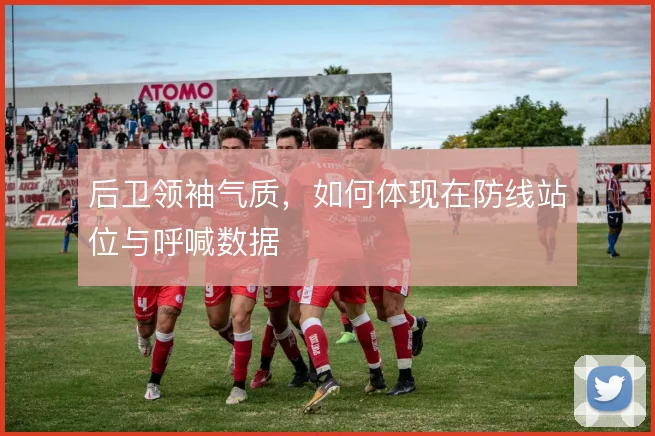 后卫领袖气质，如何体现在防线站位与呼喊数据