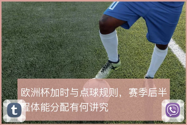 欧洲杯加时与点球规则，赛季后半程体能分配有何讲究