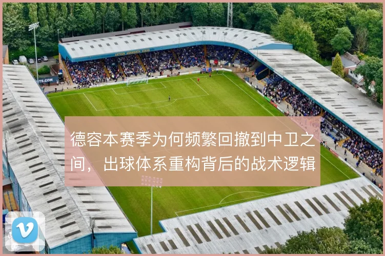 德容本赛季为何频繁回撤到中卫之间，出球体系重构背后的战术逻辑