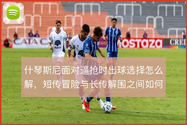 什琴斯尼面对逼抢时出球选择怎么解，短传冒险与长传解围之间如何拿捏
