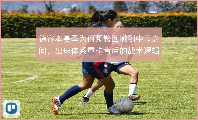 德容本赛季为何频繁回撤到中卫之间，出球体系重构背后的战术逻辑