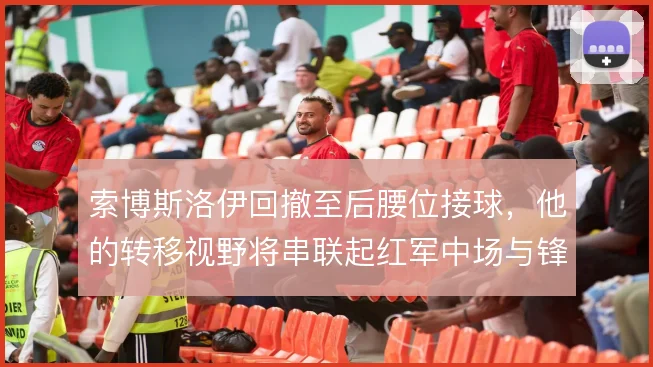 索博斯洛伊回撤至后腰位接球，他的转移视野将串联起红军中场与锋线