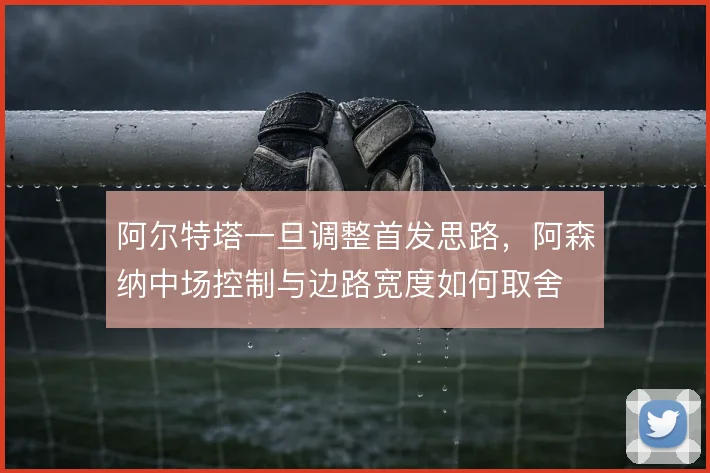 阿尔特塔一旦调整首发思路，阿森纳中场控制与边路宽度如何取舍