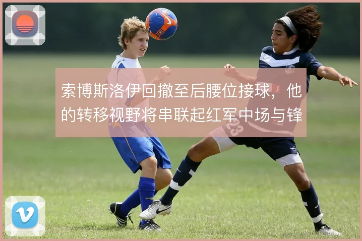 索博斯洛伊回撤至后腰位接球，他的转移视野将串联起红军中场与锋线