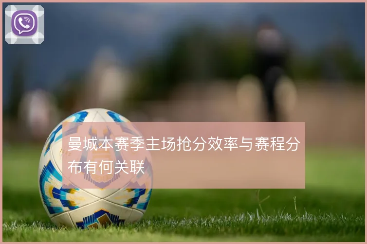 曼城本赛季主场抢分效率与赛程分布有何关联