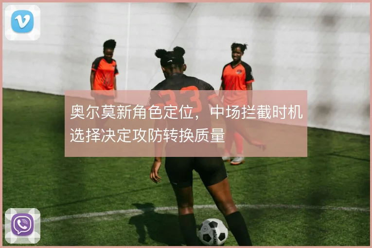 奥尔莫新角色定位，中场拦截时机选择决定攻防转换质量