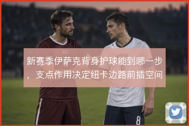 新赛季伊萨克背身护球能到哪一步，支点作用决定纽卡边路前插空间