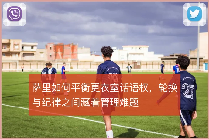 萨里如何平衡更衣室话语权，轮换与纪律之间藏着管理难题