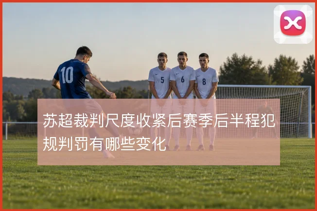 苏超裁判尺度收紧后赛季后半程犯规判罚有哪些变化