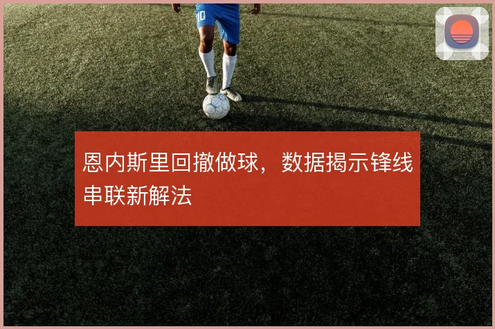 恩内斯里回撤做球，数据揭示锋线串联新解法