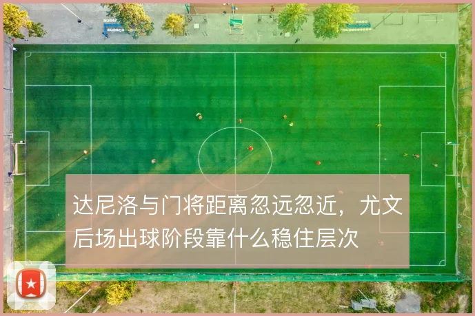 达尼洛与门将距离忽远忽近，尤文后场出球阶段靠什么稳住层次