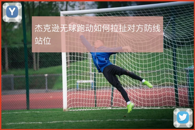 杰克逊无球跑动如何拉扯对方防线站位