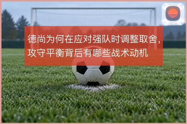 德尚为何在应对强队时调整取舍，攻守平衡背后有哪些战术动机